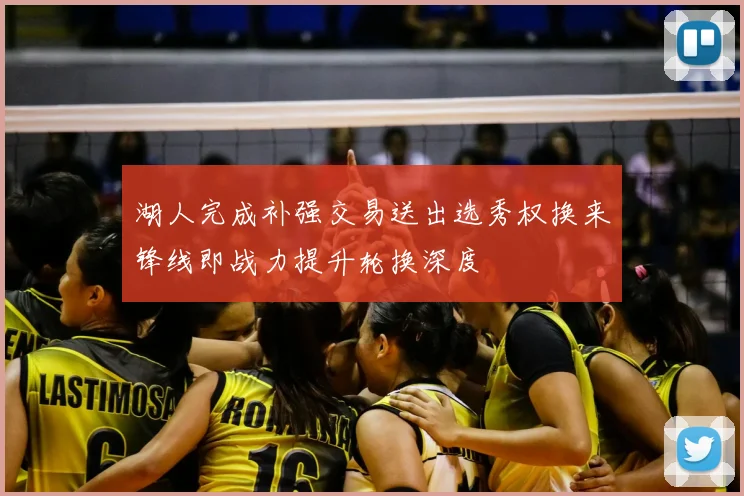 湖人完成补强交易送出选秀权换来锋线即战力提升轮换深度