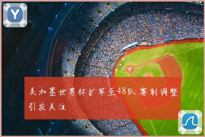 美加墨世界杯扩军至48队 赛制调整引发关注