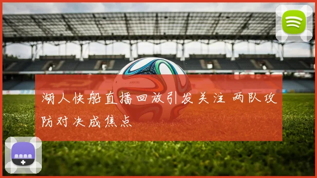 湖人快船直播回放引发关注 两队攻防对决成焦点