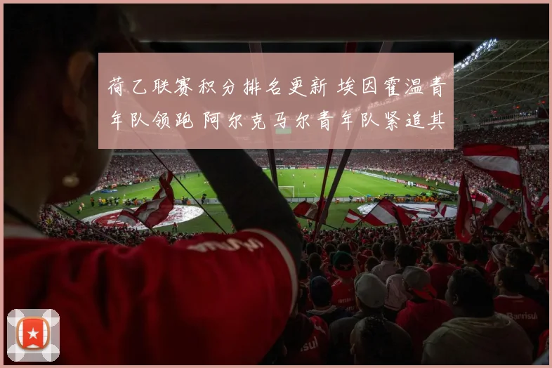 荷乙联赛积分排名更新 埃因霍温青年队领跑 阿尔克马尔青年队紧追其后