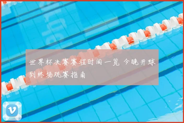 世界杯决赛赛程时间一览 今晚开球到终场观赛指南