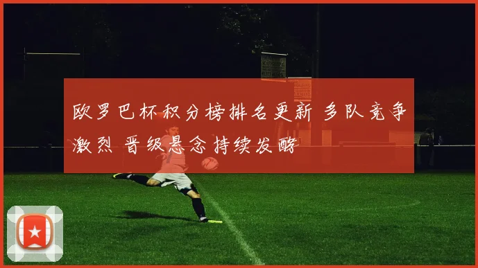 欧罗巴杯积分榜排名更新 多队竞争激烈 晋级悬念持续发酵
