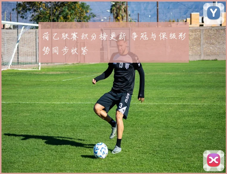 荷乙联赛积分榜更新 争冠与保级形势同步收紧