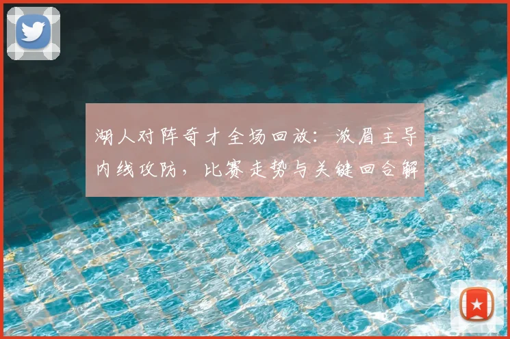 湖人对阵奇才全场回放:浓眉主导内线攻防,比赛走势与关键回合解析