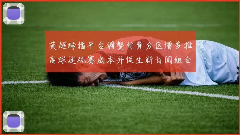 英超转播平台调整付费分区增多推高球迷观赛成本并促生新订阅组合
