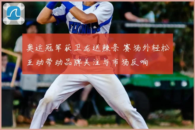 奥运冠军获卫龙送辣条 赛场外轻松互动带动品牌关注与市场反响