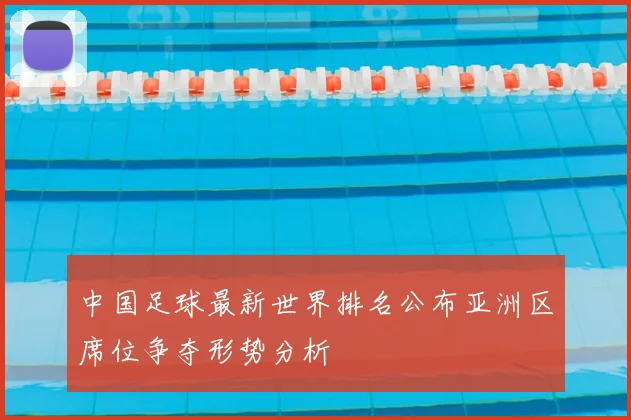 中国足球最新世界排名公布亚洲区席位争夺形势分析