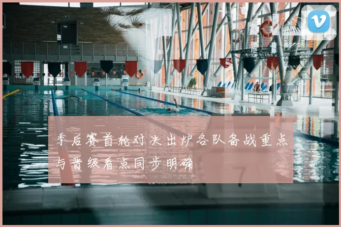 季后赛首轮对决出炉各队备战重点与晋级看点同步明确