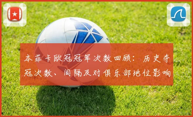 本菲卡欧冠冠军次数回顾：历史夺冠次数、间隔及对俱乐部地位影响