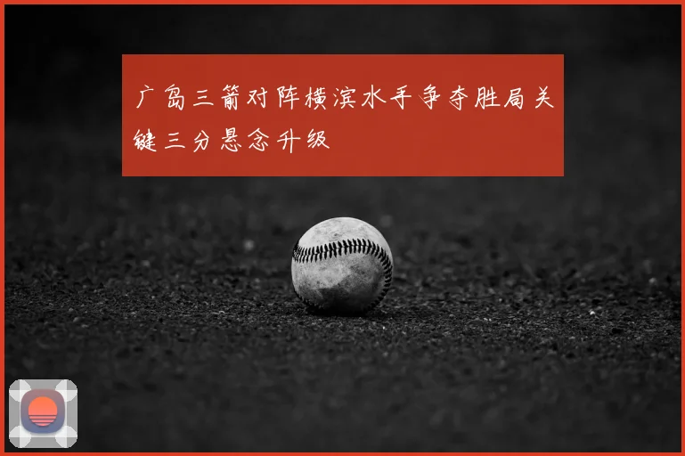 广岛三箭对阵横滨水手争夺胜局关键三分悬念升级