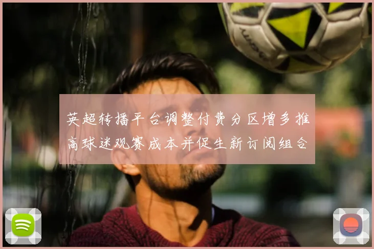 英超转播平台调整付费分区增多推高球迷观赛成本并促生新订阅组合