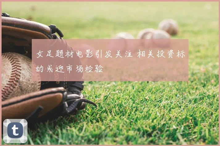 女足题材电影引发关注 相关投资标的或迎市场检验