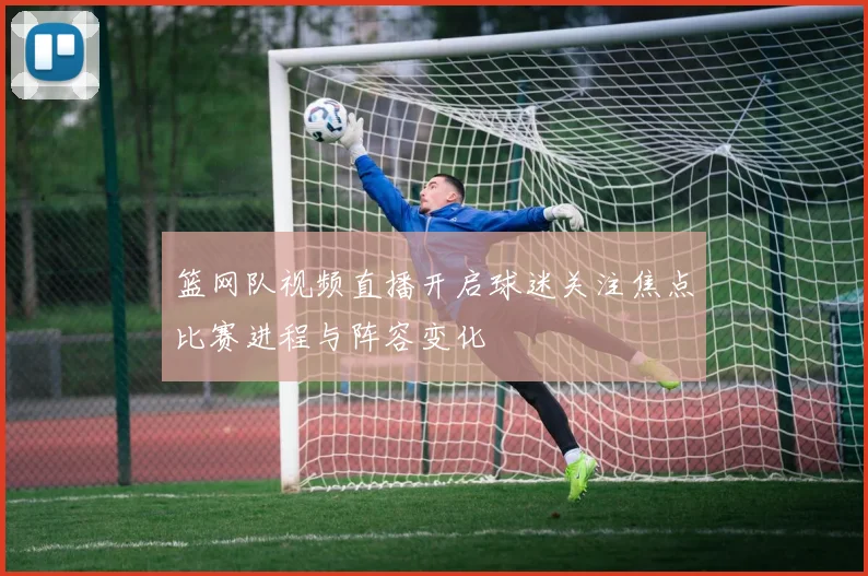 篮网队视频直播开启球迷关注焦点比赛进程与阵容变化
