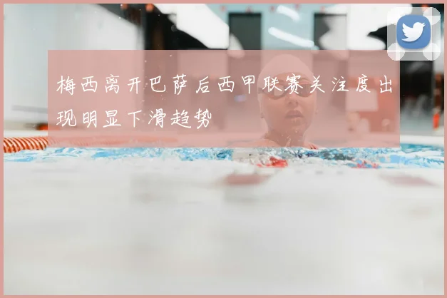 梅西离开巴萨后西甲联赛关注度出现明显下滑趋势