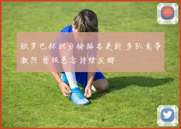 欧罗巴杯积分榜排名更新 多队竞争激烈 晋级悬念持续发酵