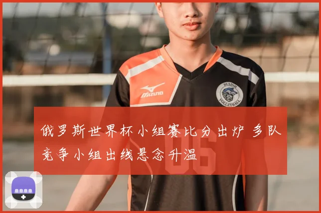 俄罗斯世界杯小组赛比分出炉 多队竞争小组出线悬念升温
