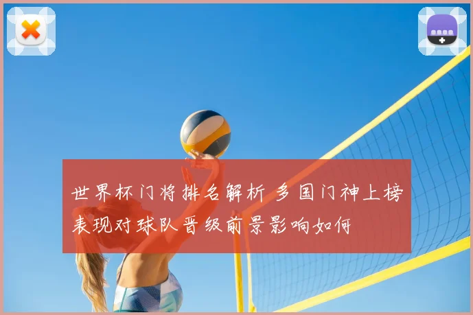 世界杯门将排名解析 多国门神上榜表现对球队晋级前景影响如何