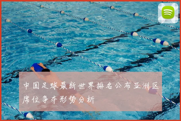 中国足球最新世界排名公布亚洲区席位争夺形势分析