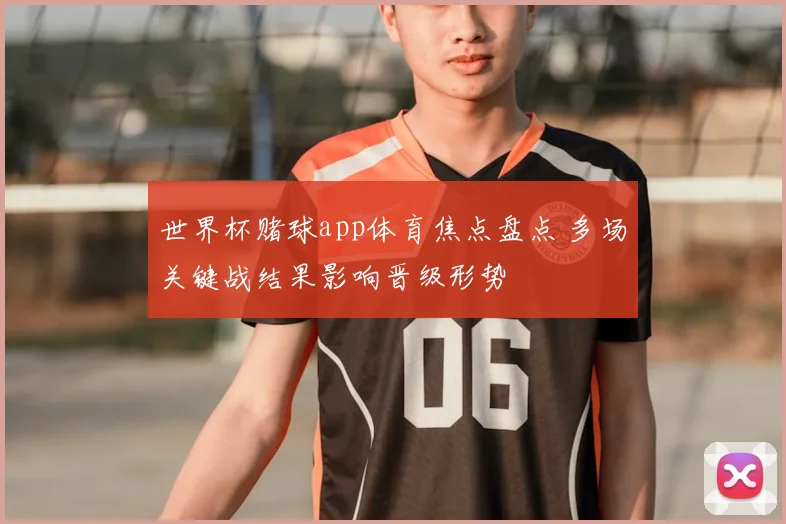 世界杯赌球app体育焦点盘点 多场关键战结果影响晋级形势