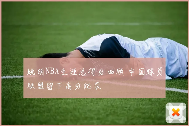 姚明NBA生涯总得分回顾 中国球员联盟留下高分纪录
