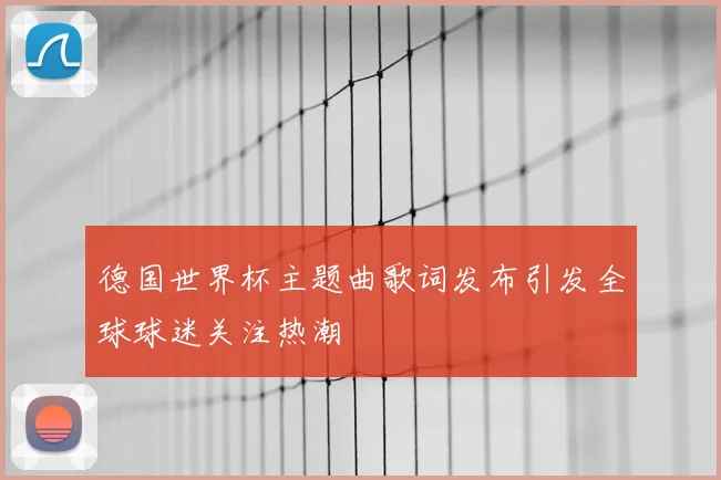 德国世界杯主题曲歌词发布引发全球球迷关注热潮