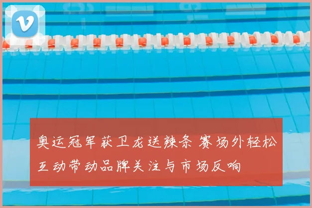 奥运冠军获卫龙送辣条 赛场外轻松互动带动品牌关注与市场反响