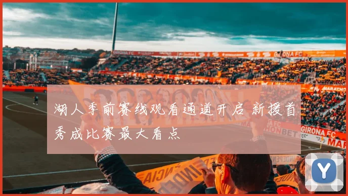 湖人季前赛线观看通道开启 新援首秀成比赛最大看点