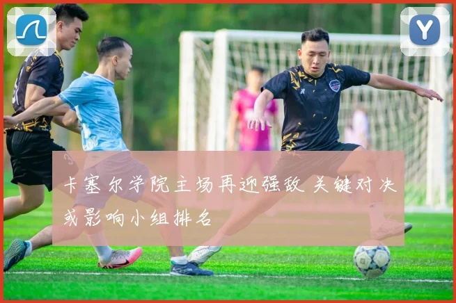 卡塞尔学院主场再迎强敌 关键对决或影响小组排名