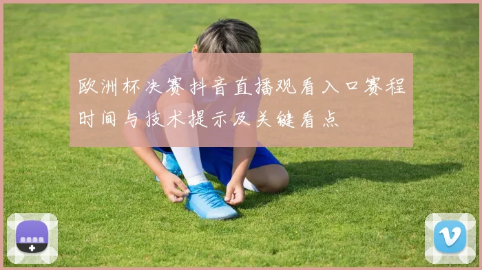 欧洲杯决赛抖音直播观看入口赛程时间与技术提示及关键看点