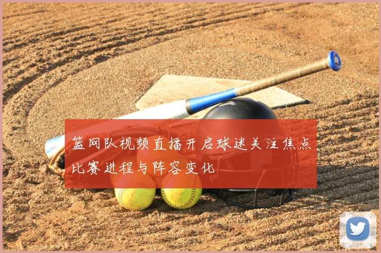 篮网队视频直播开启球迷关注焦点比赛进程与阵容变化