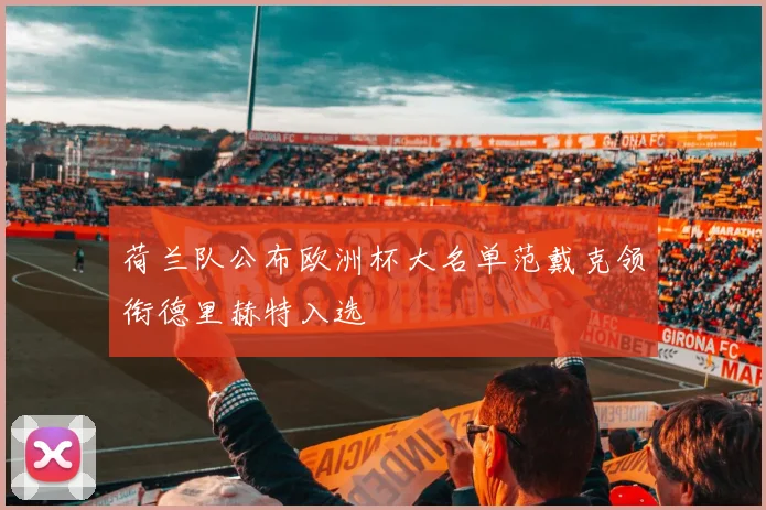 荷兰队公布欧洲杯大名单范戴克领衔德里赫特入选