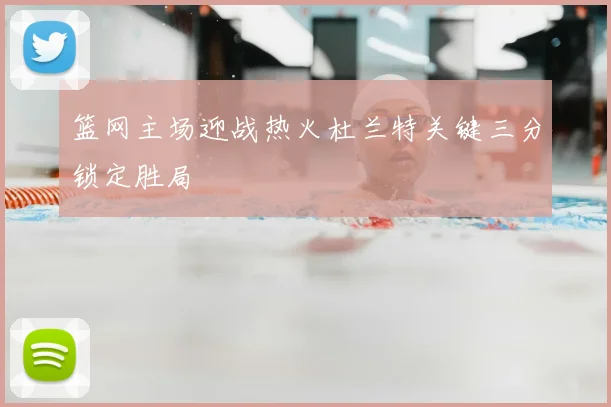 篮网主场迎战热火杜兰特关键三分锁定胜局