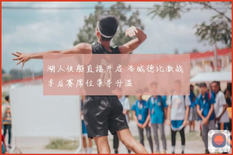 湖人快船直播开启 洛城德比激战 季后赛席位争夺升温