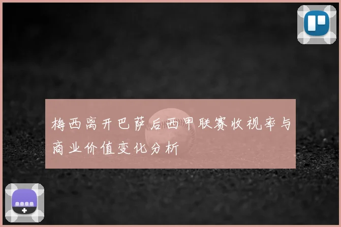 梅西离开巴萨后西甲联赛收视率与商业价值变化分析