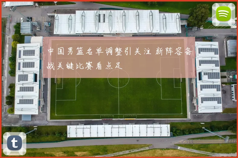 中国男篮名单调整引关注 新阵容备战关键比赛看点足