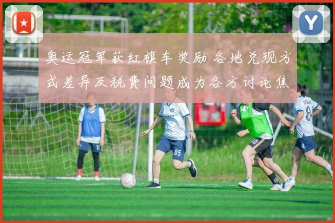 奥运冠军获红旗车奖励 各地兑现方式差异及税费问题成为各方讨论焦点