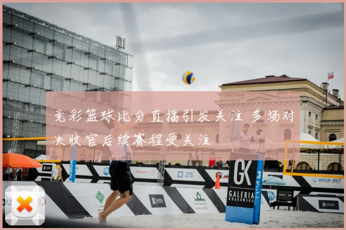 竞彩篮球比分直播引发关注 多场对决收官后续赛程受关注