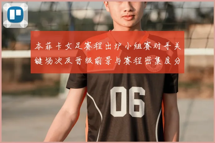 本菲卡女足赛程出炉小组赛对手关键场次及晋级前景与赛程密集度分析