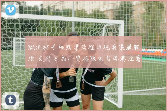 欧洲杯手机购票流程与观看渠道解读 支付方式、资格限制与观赛注意事项