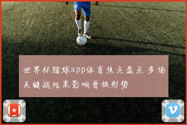 世界杯赌球app体育焦点盘点 多场关键战结果影响晋级形势