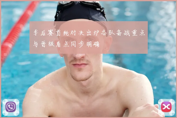 季后赛首轮对决出炉各队备战重点与晋级看点同步明确