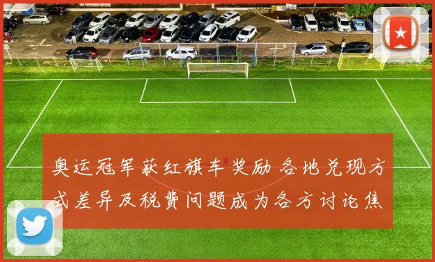 奥运冠军获红旗车奖励 各地兑现方式差异及税费问题成为各方讨论焦点