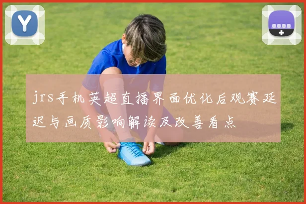 jrs手机英超直播界面优化后观赛延迟与画质影响解读及改善看点