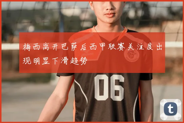 梅西离开巴萨后西甲联赛关注度出现明显下滑趋势