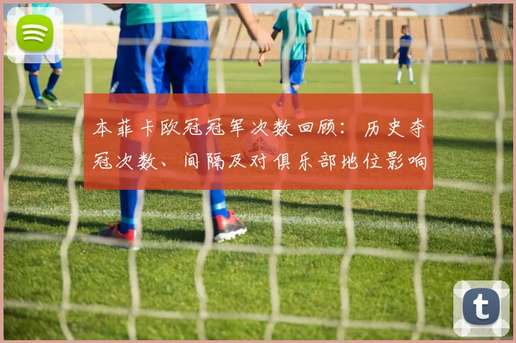 本菲卡欧冠冠军次数回顾：历史夺冠次数、间隔及对俱乐部地位影响