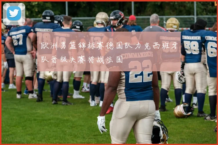 欧洲男篮锦标赛德国队力克西班牙队晋级决赛将战法国