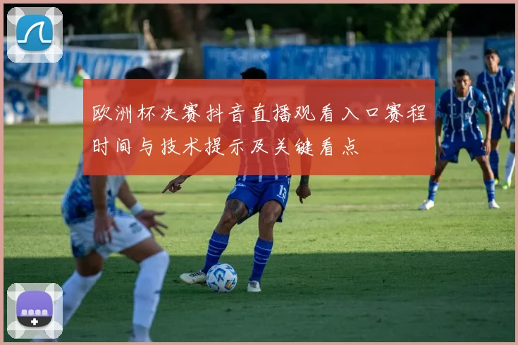 欧洲杯决赛抖音直播观看入口赛程时间与技术提示及关键看点
