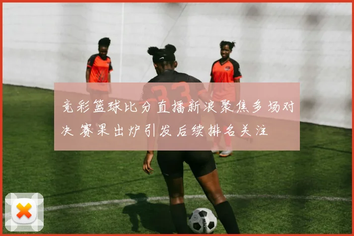 竞彩篮球比分直播新浪聚焦多场对决 赛果出炉引发后续排名关注