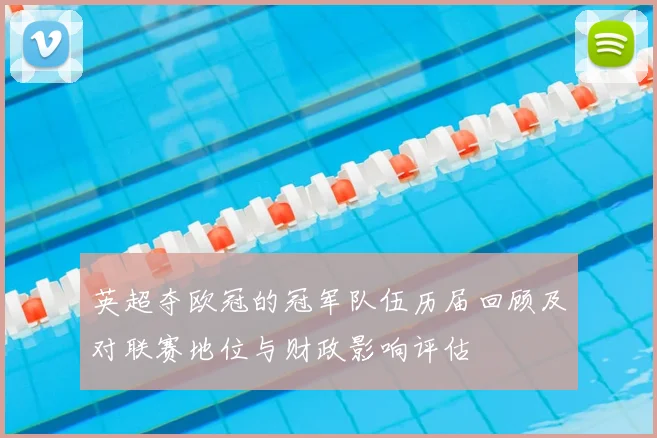 英超夺欧冠的冠军队伍历届回顾及对联赛地位与财政影响评估