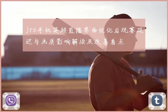 jrs手机英超直播界面优化后观赛延迟与画质影响解读及改善看点